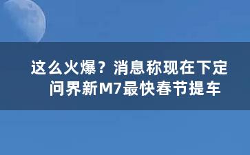 这么火爆？消息称现在下定问界新M7最快春节提车 